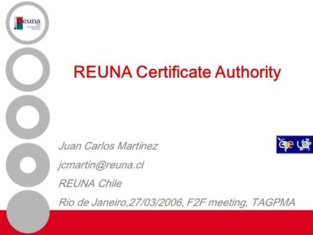 1 REUNA Certificate Authority Juan Carlos Martínez REUNA Chile Rio de Janeiro,27/03/2006, F2F meeting, TAGPMA.