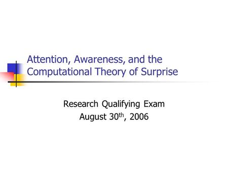 Attention, Awareness, and the Computational Theory of Surprise Research Qualifying Exam August 30 th, 2006.