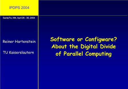 IPDPS 2004 Software or Configware? About the Digital Divide of Parallel Computing Reiner Hartenstein TU Kaiserslautern Santa Fe, NM, April 26 - 30, 2004.