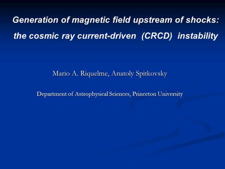 Mario A. Riquelme, Anatoly Spitkovsky Department of Astrophysical Sciences, Princeton University Generation of magnetic field upstream of shocks: the cosmic.