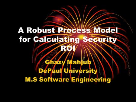 A Robust Process Model for Calculating Security ROI Ghazy Mahjub DePaul University M.S Software Engineering.