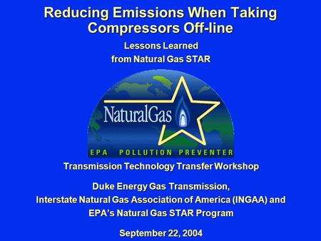 Reducing Emissions When Taking Compressors Off-line Lessons Learned from Natural Gas STAR Transmission Technology Transfer Workshop Duke Energy Gas Transmission,