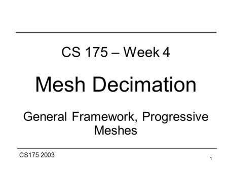 CS175 2003 1 CS 175 – Week 4 Mesh Decimation General Framework, Progressive Meshes.