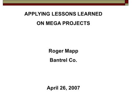 APPLYING LESSONS LEARNED ON MEGA PROJECTS Roger Mapp Bantrel Co. April 26, 2007.