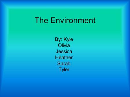 The Environment By: Kyle Olivia Jessica Heather Sarah Tyler.