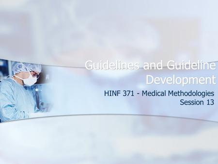 Guidelines and Guideline Development HINF 371 - Medical Methodologies Session 13.