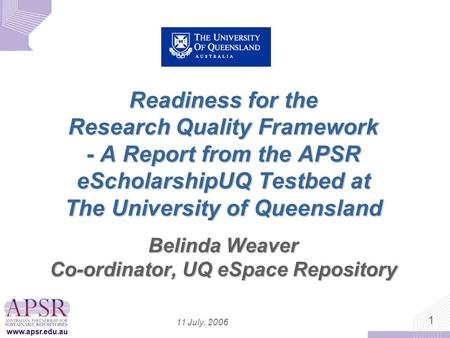 Www.apsr.edu.au 1 11 July, 2006 Readiness for the Research Quality Framework - A Report from the APSR eScholarshipUQ Testbed at The University of Queensland.