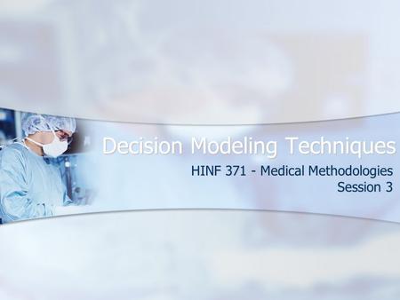 Decision Modeling Techniques HINF 371 - Medical Methodologies Session 3.
