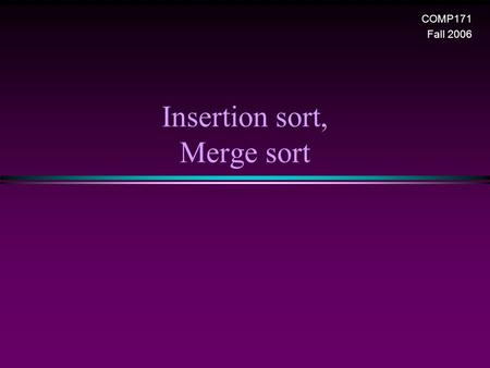 Insertion sort, Merge sort COMP171 Fall 2006. Sorting I / Slide 2 Insertion sort 1) Initially p = 1 2) Let the first p elements be sorted. 3) Insert the.