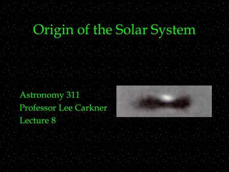 Origin of the Solar System Astronomy 311 Professor Lee Carkner Lecture 8.