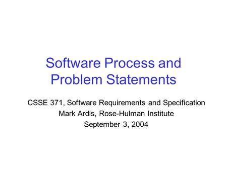 Software Process and Problem Statements CSSE 371, Software Requirements and Specification Mark Ardis, Rose-Hulman Institute September 3, 2004.