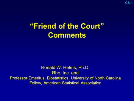 “Friend of the Court” Comments Ronald W. Helms, Ph.D. Rho, Inc. and Professor Emeritus, Biostatistics, University of North Carolina Fellow, American Statistical.