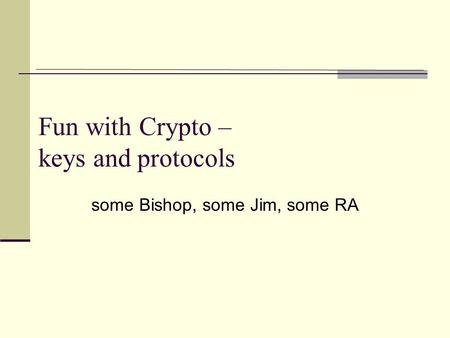 Fun with Crypto – keys and protocols some Bishop, some Jim, some RA.