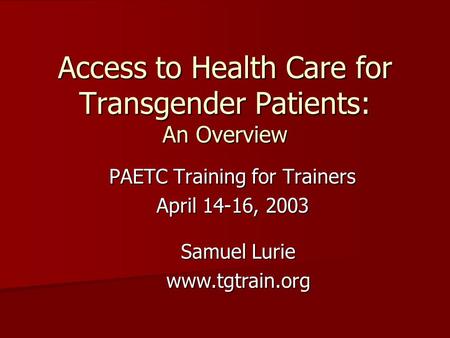 Access to Health Care for Transgender Patients: An Overview PAETC Training for Trainers April 14-16, 2003 Samuel Lurie www.tgtrain.org.