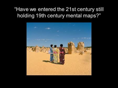 “Have we entered the 21st century still holding 19th century mental maps?”