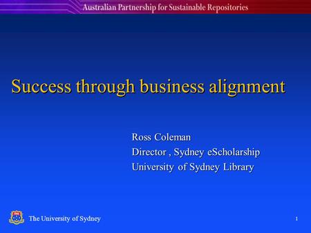 1 The University of Sydney Success through business alignment Ross Coleman Director, Sydney eScholarship University of Sydney Library.