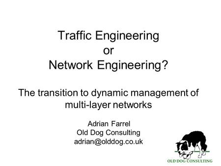 OLD DOG CONSULTING Traffic Engineering or Network Engineering? The transition to dynamic management of multi-layer networks Adrian Farrel Old Dog Consulting.