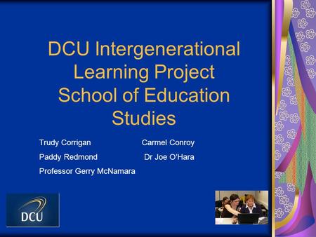 DCU Intergenerational Learning Project School of Education Studies Trudy Corrigan Carmel Conroy Paddy Redmond Dr Joe O’Hara Professor Gerry McNamara.