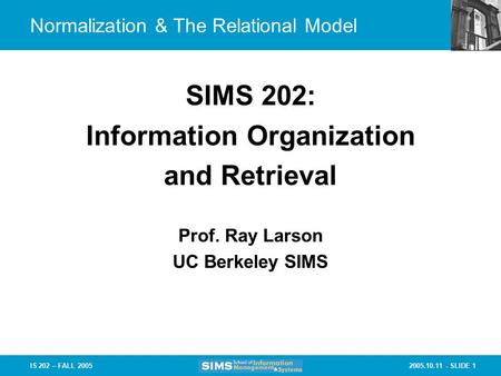2005.10.11 - SLIDE 1IS 202 – FALL 2005 Prof. Ray Larson UC Berkeley SIMS SIMS 202: Information Organization and Retrieval Normalization & The Relational.
