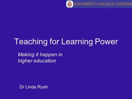Teaching for Learning Power Making it happen in higher education Dr Linda Rush.