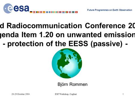 28-29 October 2004ESF Workshop, Cagliari 1 Future Programmes on Earth Observation World Radiocommunication Conference 2007 Agenda Item 1.20 on unwanted.