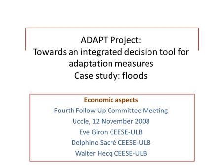 ADAPT Project: Towards an integrated decision tool for adaptation measures Case study: floods Economic aspects Fourth Follow Up Committee Meeting Uccle,