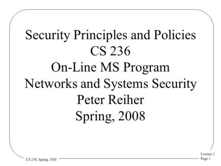 Lecture 2 Page 1 CS 236, Spring 2008 Security Principles and Policies CS 236 On-Line MS Program Networks and Systems Security Peter Reiher Spring, 2008.