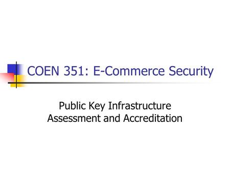 COEN 351: E-Commerce Security Public Key Infrastructure Assessment and Accreditation.