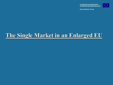 EUROPEISKA KOMMISSIONEN DG PRESS OCH KOMMUNIKATION Representationen i Sverige The Single Market in an Enlarged EU The Single Market in an Enlarged EU.