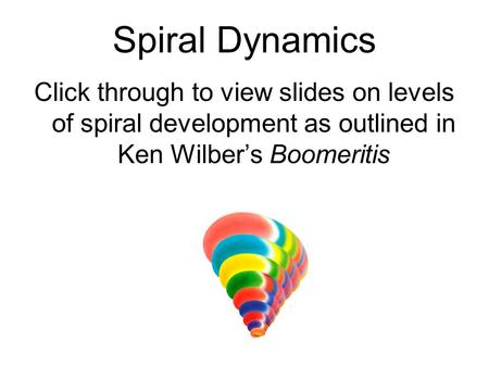 Spiral Dynamics Click through to view slides on levels of spiral development as outlined in Ken Wilber’s Boomeritis.