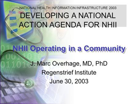 NHII Operating in a Community J. Marc Overhage, MD, PhD Regenstrief Institute June 30, 2003 NATIONAL HEALTH INFORMATION INFRASTRUCTURE 2003 DEVELOPING.