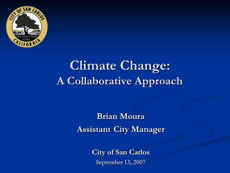 Climate Change: A Collaborative Approach Brian Moura Assistant City Manager City of San Carlos September 13, 2007.