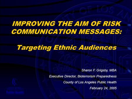 IMPROVING THE AIM OF RISK COMMUNICATION MESSAGES: Targeting Ethnic Audiences Sharon F. Grigsby, MBA Executive Director, Bioterrorism Preparedness County.
