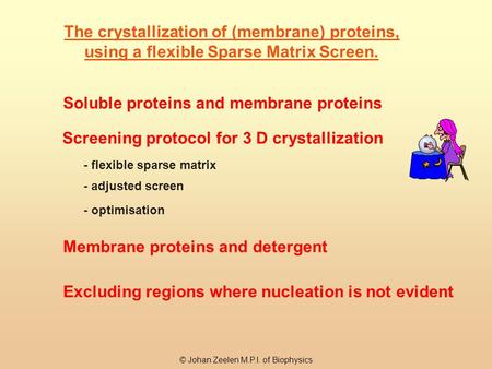 © Johan Zeelen M.P.I. of Biophysics The crystallization of (membrane) proteins, using a flexible Sparse Matrix Screen. Soluble proteins and membrane proteins.