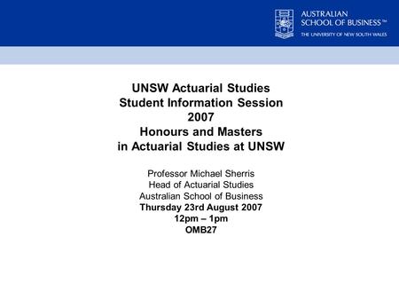 UNSW Actuarial Studies Student Information Session 2007 Honours and Masters in Actuarial Studies at UNSW Professor Michael Sherris Head of Actuarial Studies.