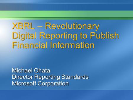 XBRL – Revolutionary Digital Reporting to Publish Financial Information Michael Ohata Director Reporting Standards Microsoft Corporation.