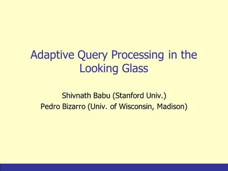 IntroductionAQP FamiliesComparisonNew IdeasConclusions Adaptive Query Processing in the Looking Glass Shivnath Babu (Stanford Univ.) Pedro Bizarro (Univ.