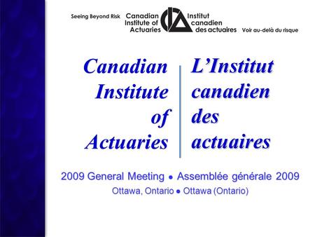 Canadian Institute of Actuaries Canadian Institute of Actuaries L’Institut canadien des actuaires L’Institut canadien des actuaires 2009 General Meeting.