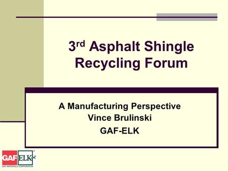 3 rd Asphalt Shingle Recycling Forum A Manufacturing Perspective Vince Brulinski GAF-ELK.