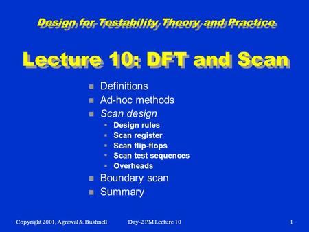 Copyright 2001, Agrawal & BushnellDay-2 PM Lecture 101 Design for Testability Theory and Practice Lecture 10: DFT and Scan n Definitions n Ad-hoc methods.