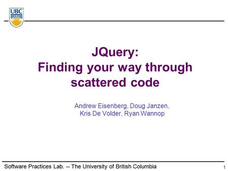 Software Practices Lab. -- The University of British Columbia 1 JQuery: Finding your way through scattered code Andrew Eisenberg, Doug Janzen, Kris De.