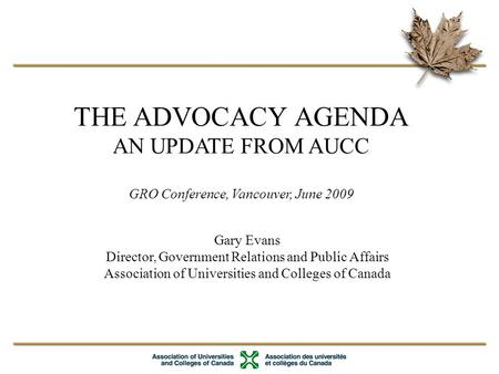 THE ADVOCACY AGENDA AN UPDATE FROM AUCC GRO Conference, Vancouver, June 2009 Gary Evans Director, Government Relations and Public Affairs Association of.