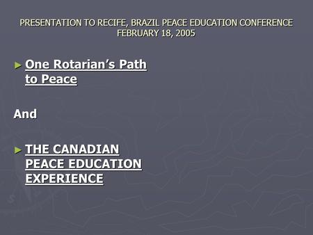 PRESENTATION TO RECIFE, BRAZIL PEACE EDUCATION CONFERENCE FEBRUARY 18, 2005 ► One Rotarian’s Path to Peace And ► THE CANADIAN PEACE EDUCATION EXPERIENCE.