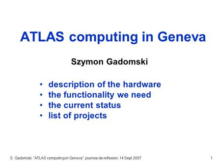 S. Gadomski, ATLAS computing in Geneva, journee de reflexion, 14 Sept 20071 ATLAS computing in Geneva Szymon Gadomski description of the hardware the.