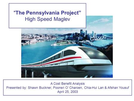 “The Pennsylvania Project” High Speed Maglev A Cost Benefit Analysis Presented by: Shawn Buckner, Poonsri O’ Charoen, Chia-Hui Lan & Afshan Yousuf April.