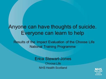 Anyone can have thoughts of suicide. Everyone can learn to help Results of the Impact Evaluation of the Choose Life National Training Programme Erica Stewart-Jones.