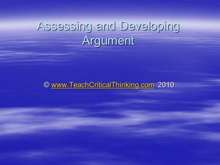 Assessing and Developing Argument © www.TeachCriticalThinking.com 2010 www.TeachCriticalThinking.com.
