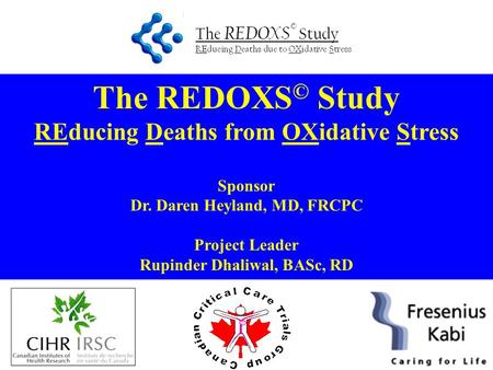 The REDOXS © Study REducing Deaths from OXidative Stress Sponsor Dr. Daren Heyland, MD, FRCPC Project Leader Rupinder Dhaliwal, BASc, RD.