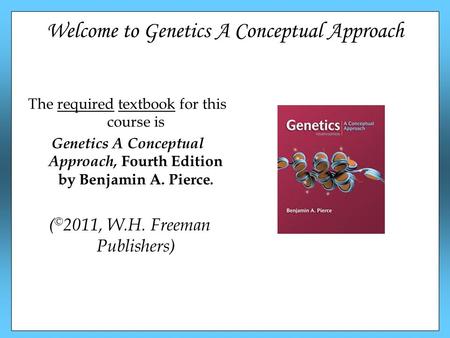 Welcome to Genetics A Conceptual Approach The required textbook for this course is Genetics A Conceptual Approach, Fourth Edition by Benjamin A. Pierce.