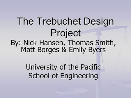 The Trebuchet Design Project By: Nick Hansen, Thomas Smith, Matt Borges & Emily Byers University of the Pacific School of Engineering.